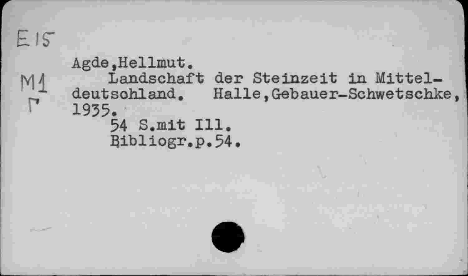 ﻿EIS'
Ml
Г
Agde,Hellmut.
Landschaft der Steinzeit in Mitteldeutschland. Halle,Gebauer-Schwetschke, 1935.
54 S.mit Ill.
jßibliogr.p.54.